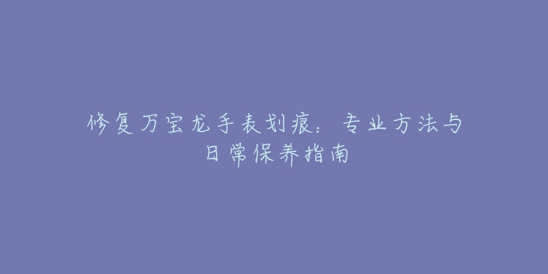 修復(fù)萬寶龍手表劃痕：專業(yè)方法與日常保養(yǎng)指南