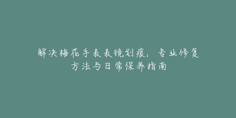 解決梅花手表表鏡劃痕：專業(yè)修復(fù)方法與日常保養(yǎng)指南