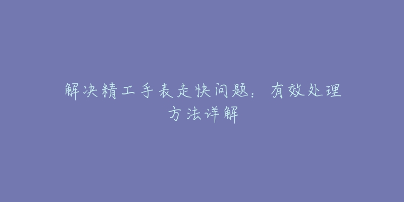 解決精工手表走快問題：有效處理方法詳解