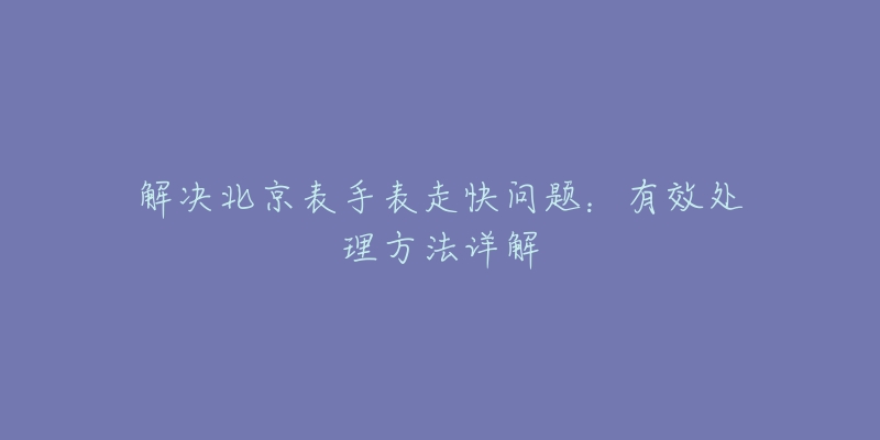 解決北京表手表走快問(wèn)題：有效處理方法詳解