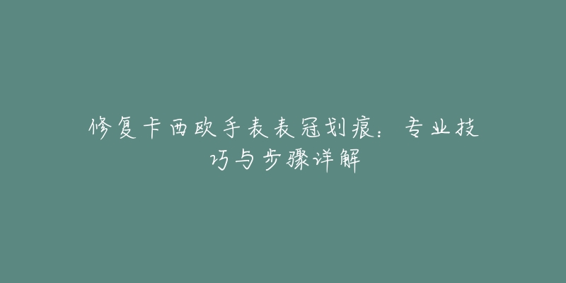 修復(fù)卡西歐手表表冠劃痕：專(zhuān)業(yè)技巧與步驟詳解