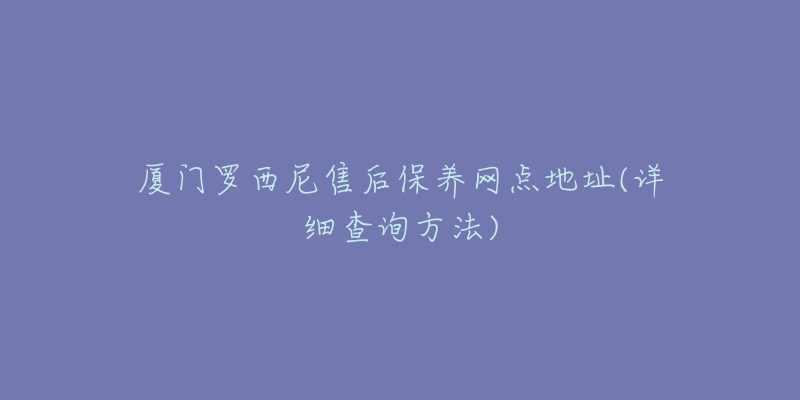 廈門羅西尼售后保養(yǎng)網(wǎng)點(diǎn)地址(詳細(xì)查詢方法)