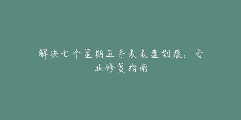 解決七個(gè)星期五手表表盤(pán)劃痕：專(zhuān)業(yè)修復(fù)指南