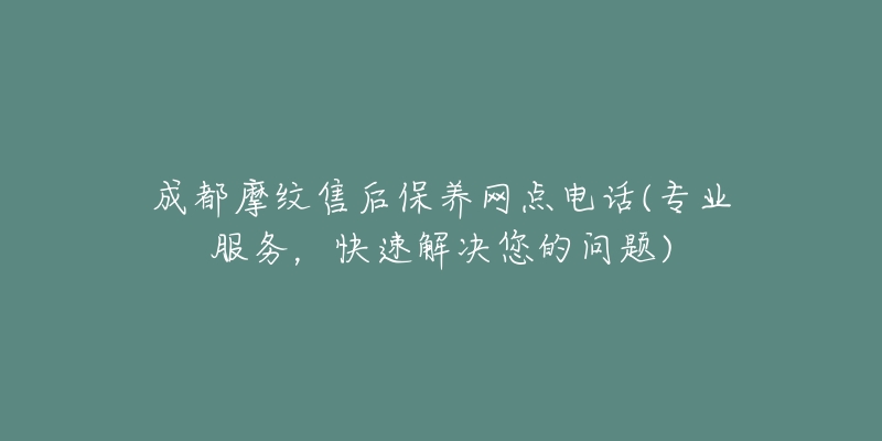 成都摩紋售后保養(yǎng)網(wǎng)點(diǎn)電話(專業(yè)服務(wù)，快速解決您的問題)