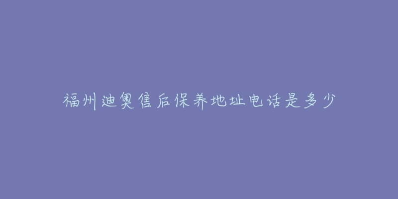 福州迪奧售后保養(yǎng)地址電話是多少