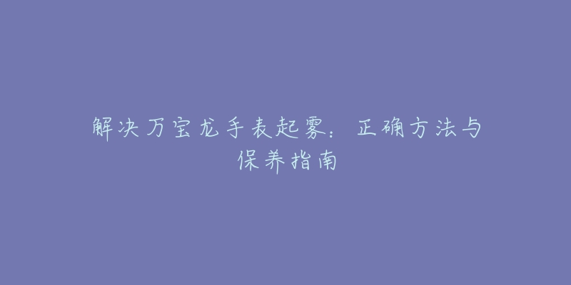 解決萬寶龍手表起霧：正確方法與保養(yǎng)指南