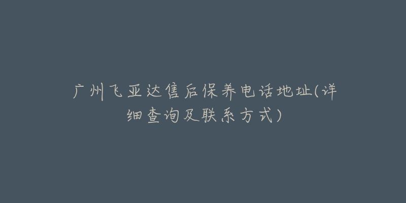 廣州飛亞達售后保養(yǎng)電話地址(詳細查詢及聯(lián)系方式)