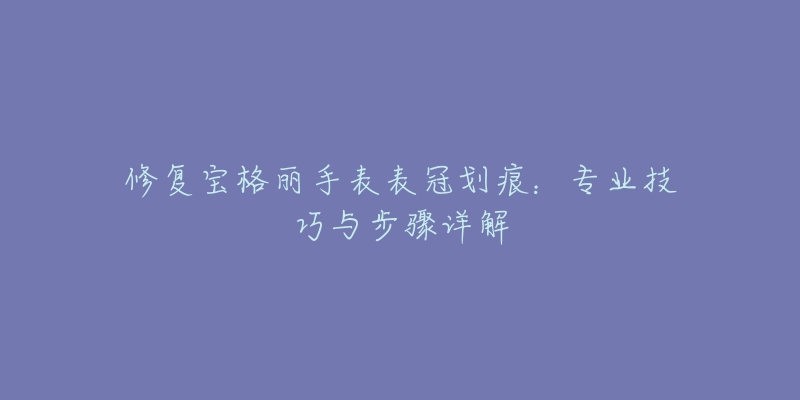 修復(fù)寶格麗手表表冠劃痕：專(zhuān)業(yè)技巧與步驟詳解