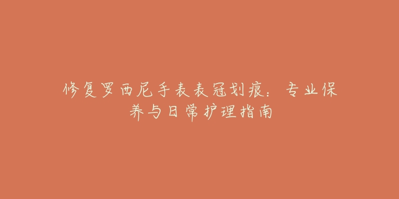 修復(fù)羅西尼手表表冠劃痕：專業(yè)保養(yǎng)與日常護(hù)理指南