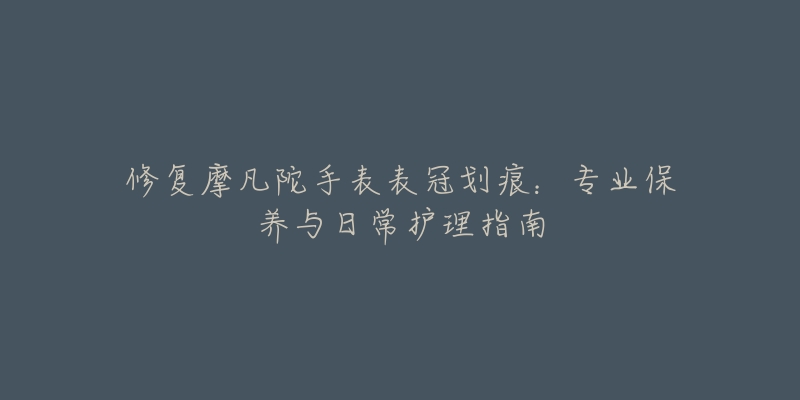 修復(fù)摩凡陀手表表冠劃痕：專業(yè)保養(yǎng)與日常護理指南