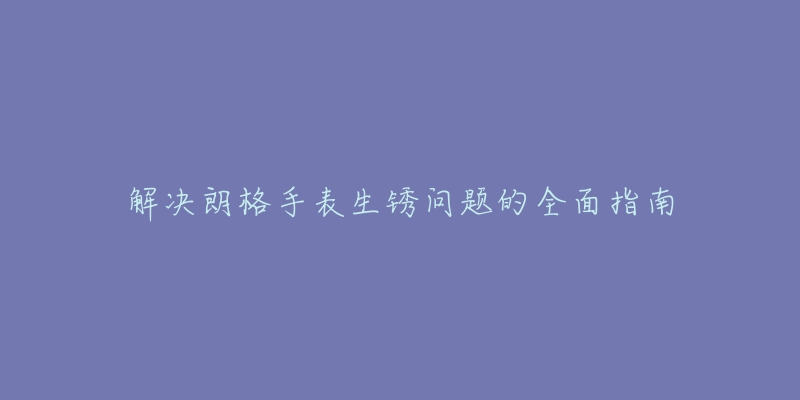 解決朗格手表生銹問題的全面指南