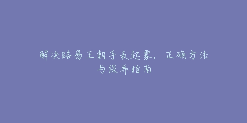 解決路易王朝手表起霧：正確方法與保養(yǎng)指南