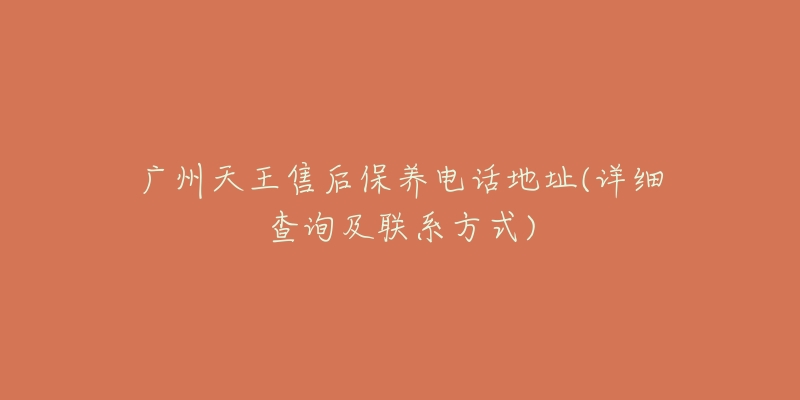 廣州天王售后保養(yǎng)電話地址(詳細(xì)查詢及聯(lián)系方式)