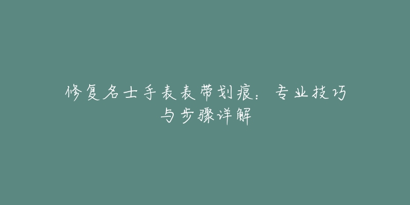 修復(fù)名士手表表帶劃痕：專業(yè)技巧與步驟詳解