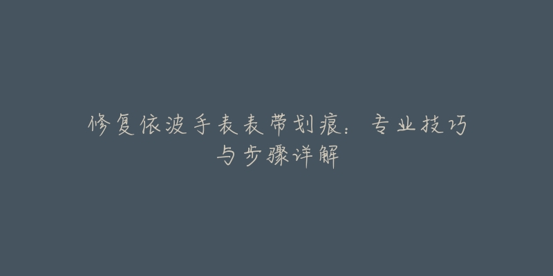 修復(fù)依波手表表帶劃痕：專業(yè)技巧與步驟詳解