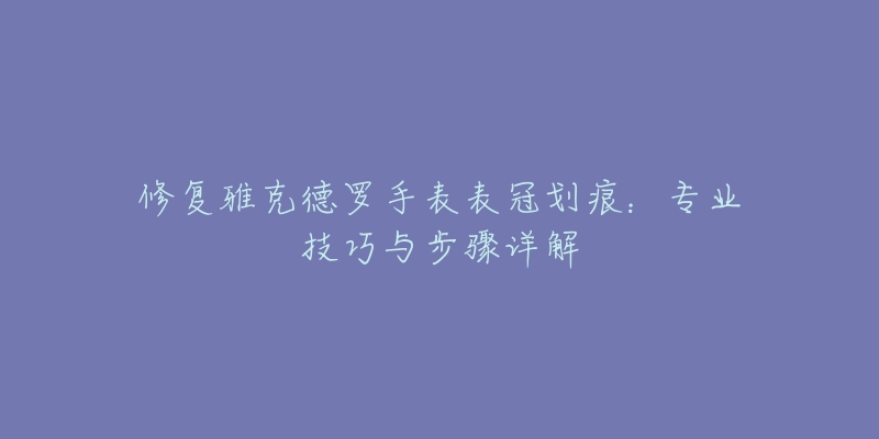 修復(fù)雅克德羅手表表冠劃痕：專(zhuān)業(yè)技巧與步驟詳解