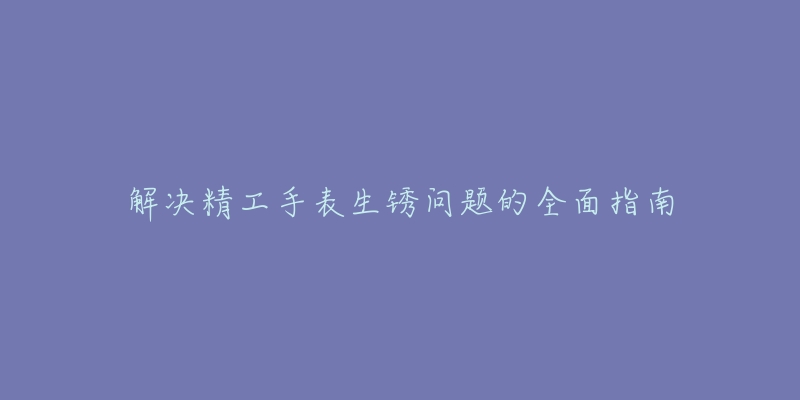 解決精工手表生銹問題的全面指南