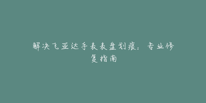 解決飛亞達手表表盤劃痕：專業(yè)修復(fù)指南