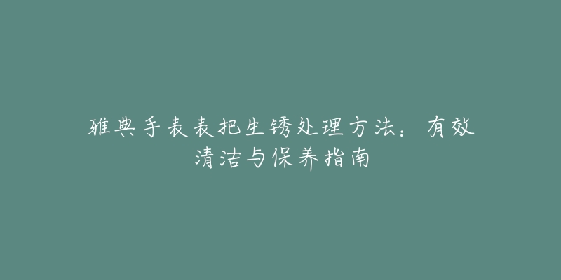 雅典手表表把生銹處理方法：有效清潔與保養(yǎng)指南