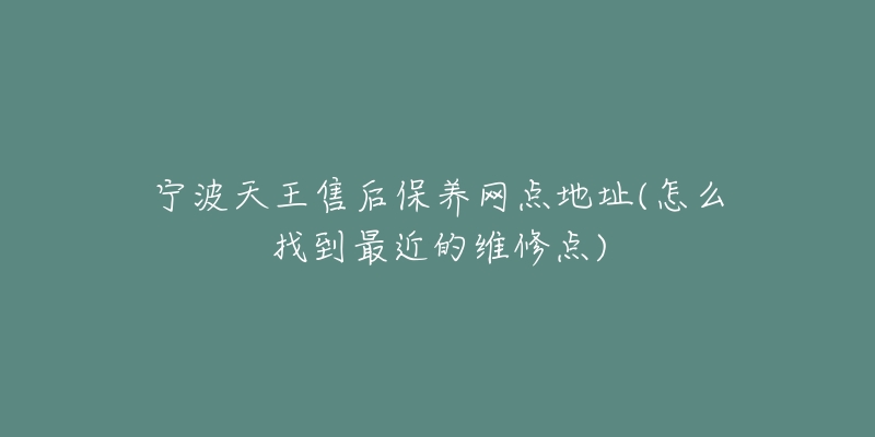 寧波天王售后保養(yǎng)網(wǎng)點(diǎn)地址(怎么找到最近的維修點(diǎn))