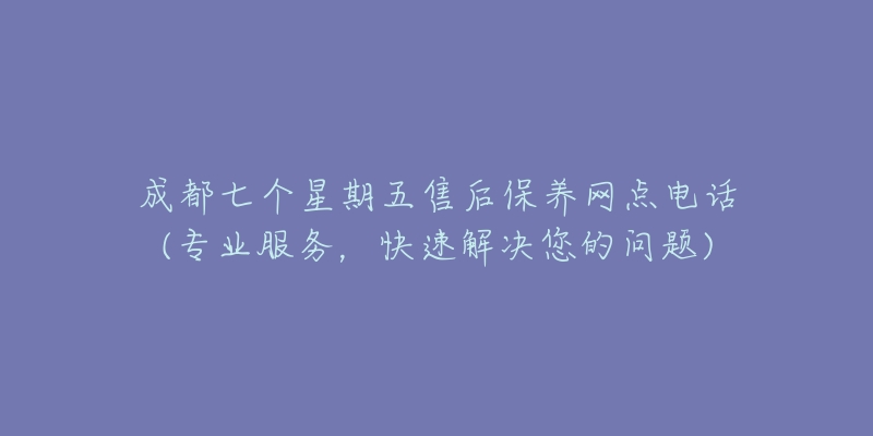 成都七個(gè)星期五售后保養(yǎng)網(wǎng)點(diǎn)電話(專業(yè)服務(wù)，快速解決您的問(wèn)題)