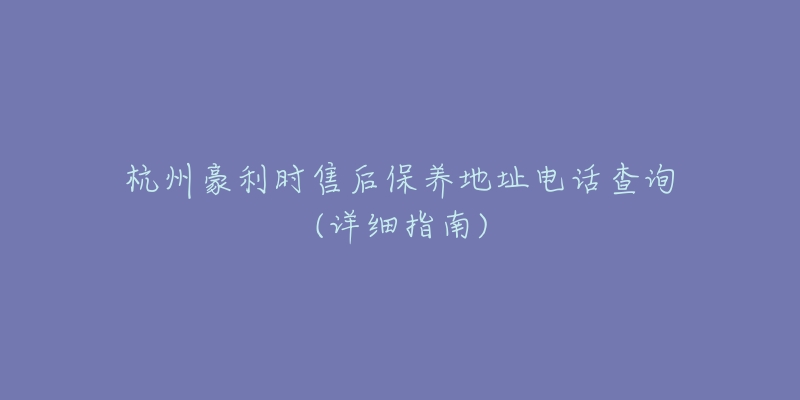 杭州豪利時(shí)售后保養(yǎng)地址電話查詢(詳細(xì)指南)