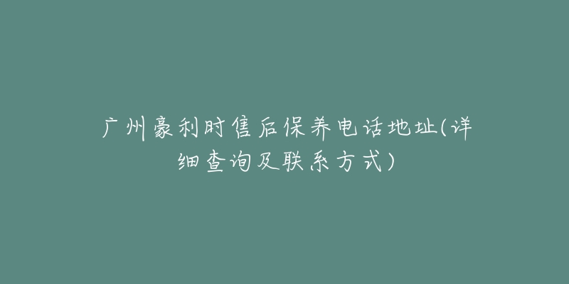 廣州豪利時(shí)售后保養(yǎng)電話地址(詳細(xì)查詢及聯(lián)系方式)