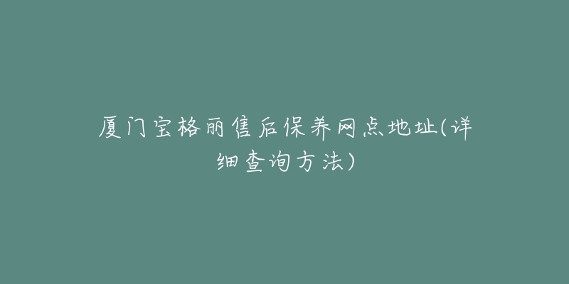 廈門寶格麗售后保養(yǎng)網(wǎng)點地址(詳細查詢方法)