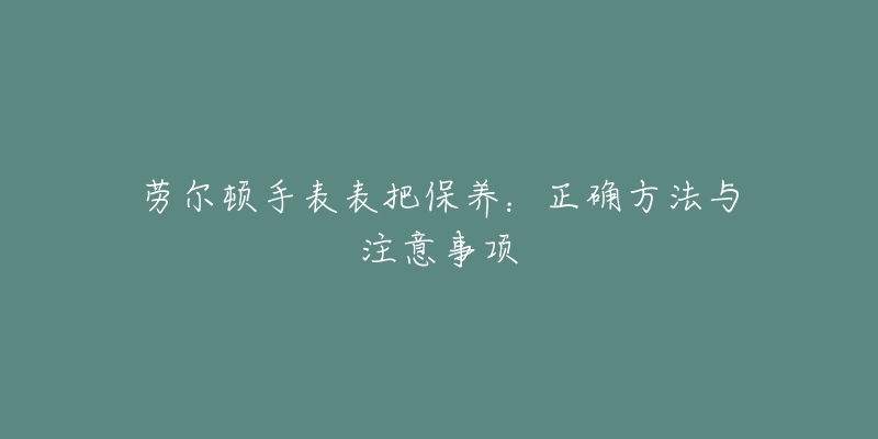 勞爾頓手表表把保養(yǎng)：正確方法與注意事項(xiàng)