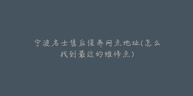 寧波名士售后保養(yǎng)網(wǎng)點(diǎn)地址(怎么找到最近的維修點(diǎn))