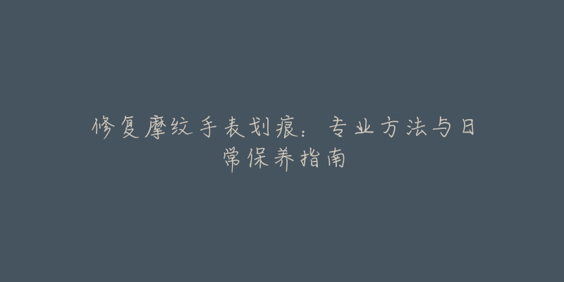 修復(fù)摩紋手表劃痕：專業(yè)方法與日常保養(yǎng)指南