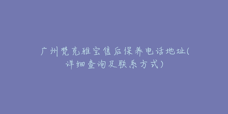 廣州梵克雅寶售后保養(yǎng)電話地址(詳細(xì)查詢及聯(lián)系方式)