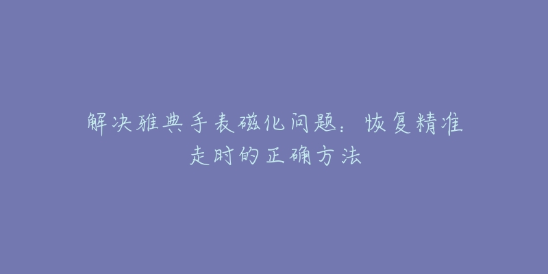 解決雅典手表磁化問題：恢復(fù)精準(zhǔn)走時(shí)的正確方法