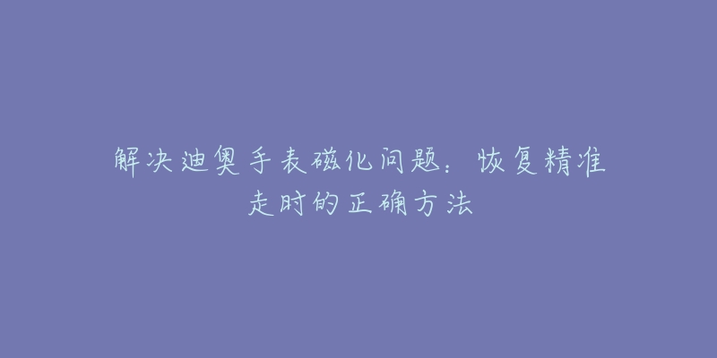 解決迪奧手表磁化問題：恢復(fù)精準(zhǔn)走時的正確方法