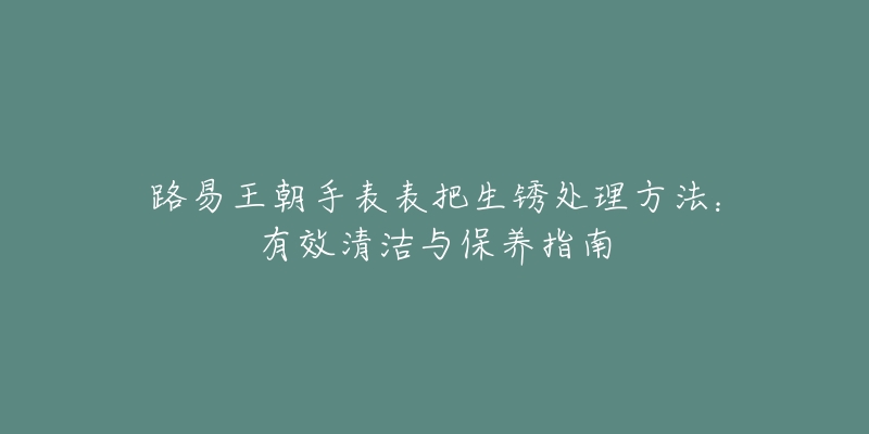 路易王朝手表表把生銹處理方法：有效清潔與保養(yǎng)指南