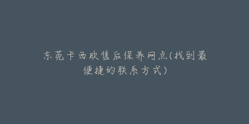 東莞卡西歐售后保養(yǎng)網(wǎng)點(diǎn)(找到最便捷的聯(lián)系方式)