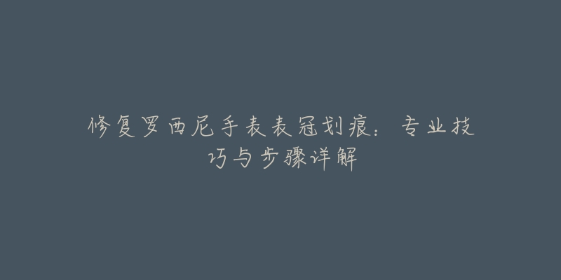 修復(fù)羅西尼手表表冠劃痕：專(zhuān)業(yè)技巧與步驟詳解