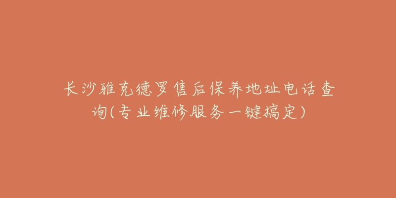 長(zhǎng)沙雅克德羅售后保養(yǎng)地址電話查詢(專業(yè)維修服務(wù)一鍵搞定)