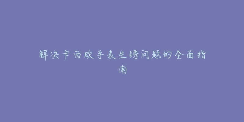 解決卡西歐手表生銹問題的全面指南