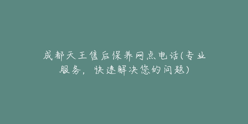 成都天王售后保養(yǎng)網(wǎng)點電話(專業(yè)服務(wù)，快速解決您的問題)