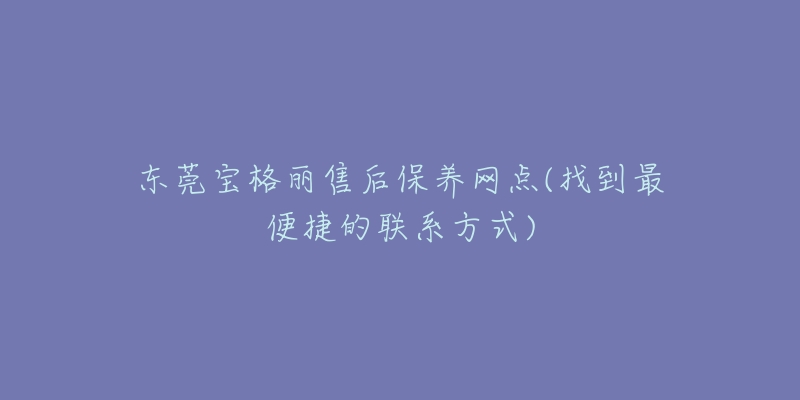 東莞寶格麗售后保養(yǎng)網(wǎng)點(diǎn)(找到最便捷的聯(lián)系方式)