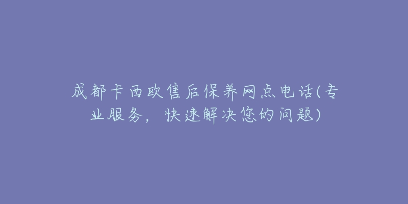 成都卡西歐售后保養(yǎng)網(wǎng)點(diǎn)電話(專業(yè)服務(wù)，快速解決您的問(wèn)題)