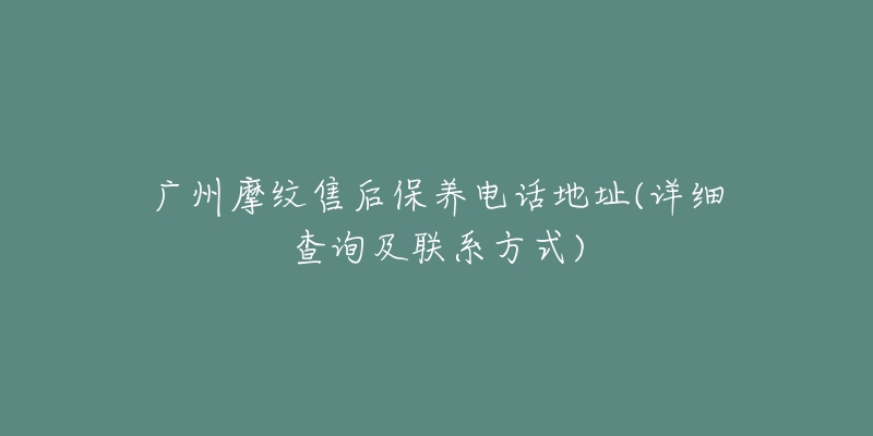 廣州摩紋售后保養(yǎng)電話地址(詳細(xì)查詢及聯(lián)系方式)