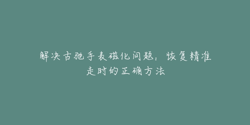 解決古馳手表磁化問題：恢復(fù)精準(zhǔn)走時(shí)的正確方法