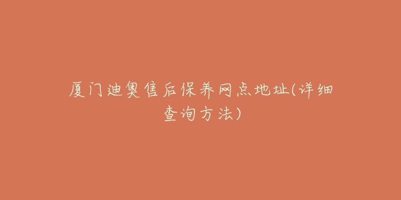 廈門迪奧售后保養(yǎng)網(wǎng)點(diǎn)地址(詳細(xì)查詢方法)