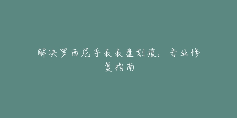 解決羅西尼手表表盤劃痕：專業(yè)修復(fù)指南