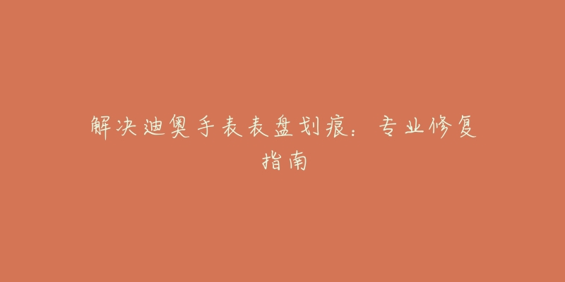 解決迪奧手表表盤(pán)劃痕：專(zhuān)業(yè)修復(fù)指南