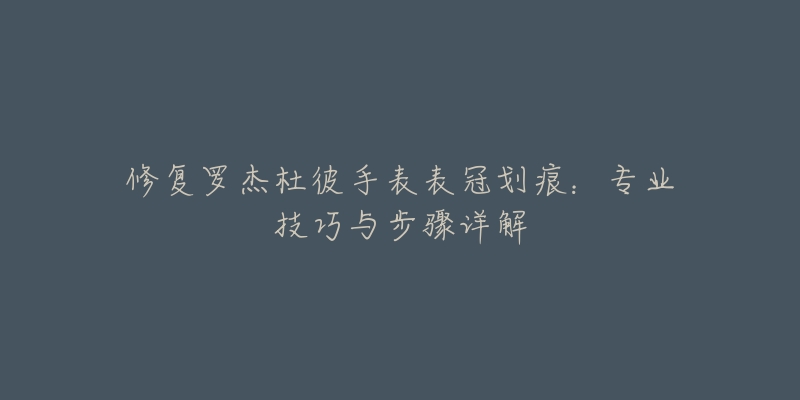 修復(fù)羅杰杜彼手表表冠劃痕：專業(yè)技巧與步驟詳解