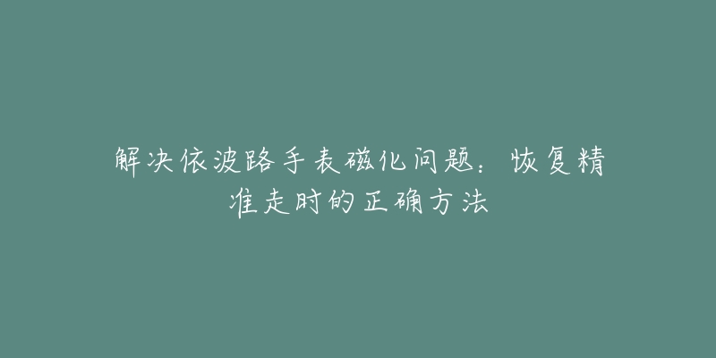 解決依波路手表磁化問(wèn)題：恢復(fù)精準(zhǔn)走時(shí)的正確方法