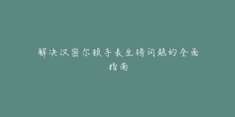 解決漢密爾頓手表生銹問題的全面指南